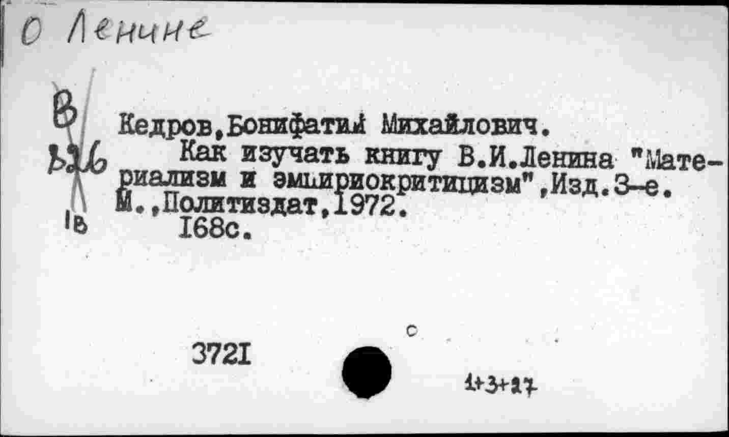 ﻿О !\енчи&
•в
Кедров, Бони фатий Михайлович.
Как изучать книгу В.И.Ленина "Мате диализы и эмпириокритицизм",Изд.3-е.
168с.
3721
